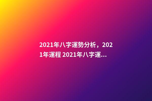 2021年八字運勢分析，2021年運程 2021年八字運勢，2021八字流年運勢分析
